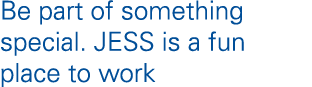 Be part of something special  JESS is a fun place to work