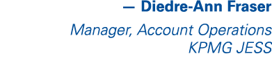 — Diedre-Ann Fraser Manager, Account Operations KPMG JESS