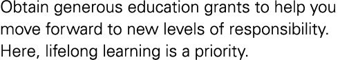 Obtain generous education grants to help you move forward to new levels of responsibility  Here, lifelong learning is   