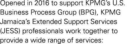 Opened in 2016 to support KPMG s U S  Business Process Group (BPG), KPMG Jamaica s Extended Support Services (JESS) p   