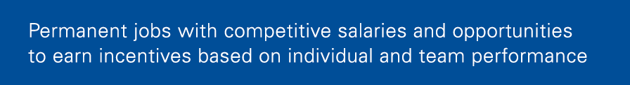 Permanent jobs with competitive salaries and opportunities to earn incentives based on individual and team performance