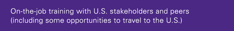 On-the-job training with U S  stakeholders and peers (including some opportunities to travel to the U S )